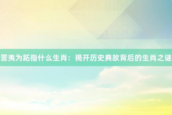 詈夷为跖指什么生肖：揭开历史典故背后的生肖之谜