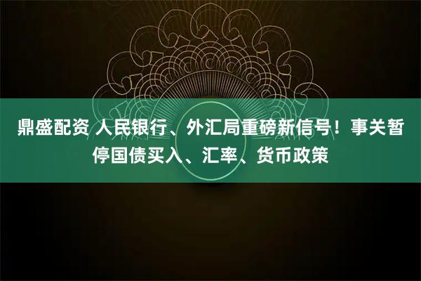 鼎盛配资 人民银行、外汇局重磅新信号！事关暂停国债买入、汇率、货币政策