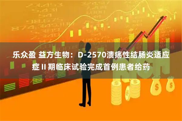 乐众盈 益方生物：D-2570溃疡性结肠炎适应症Ⅱ期临床试验完成首例患者给药