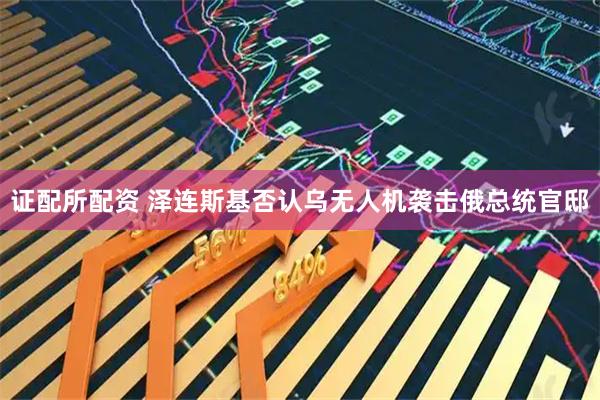 证配所配资 泽连斯基否认乌无人机袭击俄总统官邸