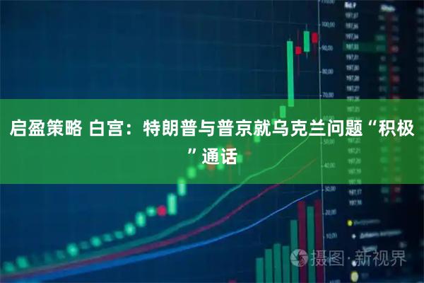 启盈策略 白宫：特朗普与普京就乌克兰问题“积极”通话