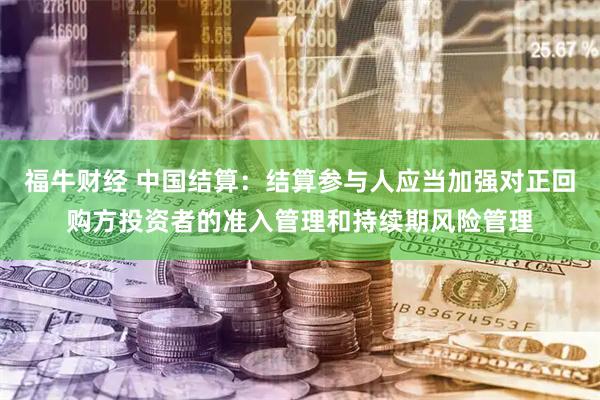 福牛财经 中国结算：结算参与人应当加强对正回购方投资者的准入管理和持续期风险管理
