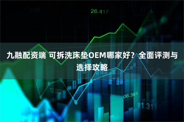 九融配资端 可拆洗床垫OEM哪家好？全面评测与选择攻略