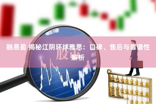 融易盈 揭秘江阴环球雅思：口碑、售后与靠谱性解析