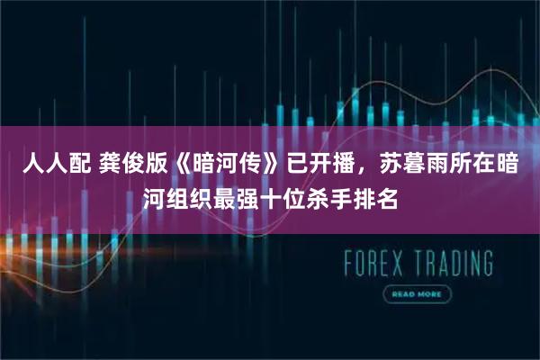 人人配 龚俊版《暗河传》已开播，苏暮雨所在暗河组织最强十位杀手排名