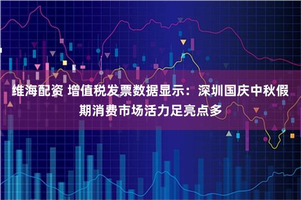 维海配资 增值税发票数据显示：深圳国庆中秋假期消费市场活力足亮点多