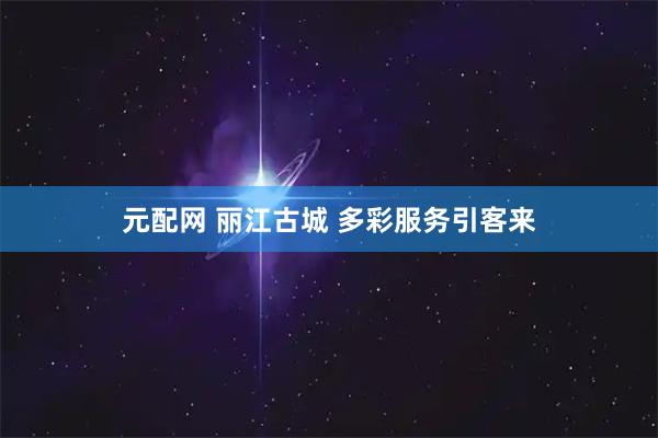 元配网 丽江古城 多彩服务引客来