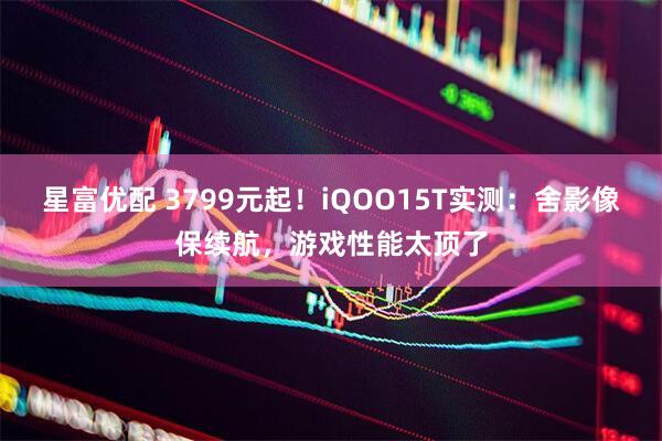 星富优配 3799元起！iQOO15T实测：舍影像保续航，游戏性能太顶了